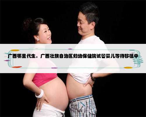 广西哪里代生，广西壮族自治区妇幼保健院试管婴儿等待移植中