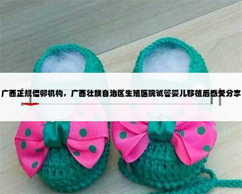 广西正规借卵机构，广西壮族自治区生殖医院试管婴儿移植后感受分享