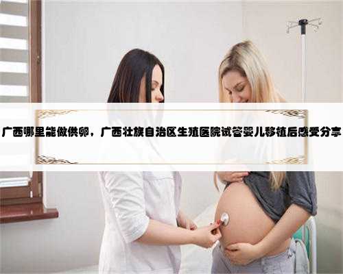 广西哪里能做供卵，广西壮族自治区生殖医院试管婴儿移植后感受分享