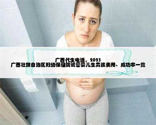 广西代生电话，2023
广西壮族自治区妇幼保健院试管婴儿生男孩费用、成功率一