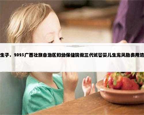 广西包成功生子，2023广西壮族自治区妇幼保健院做三代试管婴儿生龙凤胎费用