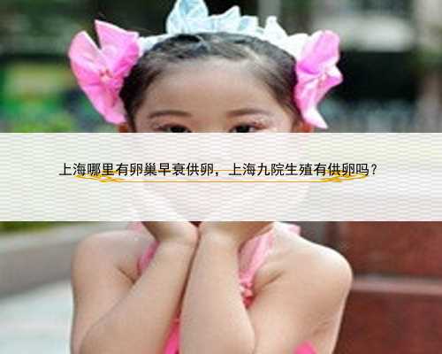 上海哪里有卵巢早衰供卵，上海九院生殖有供卵吗？