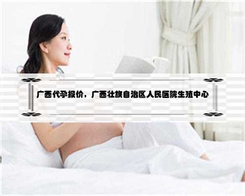 广西代孕报价，广西壮族自治区人民医院生殖中心
