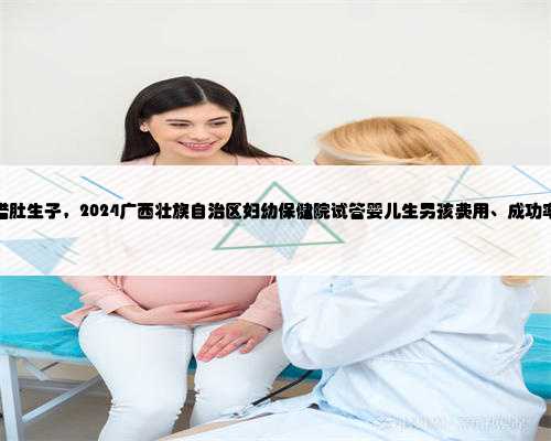 广西借肚生子，2024广西壮族自治区妇幼保健院试管婴儿生男孩费用、成功率一