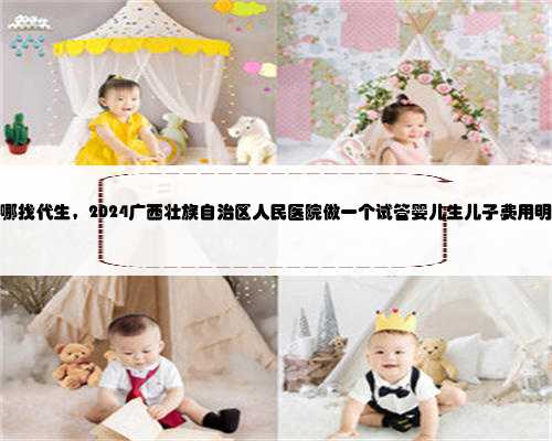 广西哪找代生，2024广西壮族自治区人民医院做一个试管婴儿生儿子费用明细表