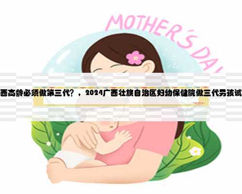 广西借卵公司，广西高龄必须做第三代？，2024广西壮族自治区妇幼保健院做三