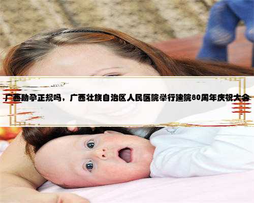 广西助孕正规吗，广西壮族自治区人民医院举行建院80周年庆祝大会